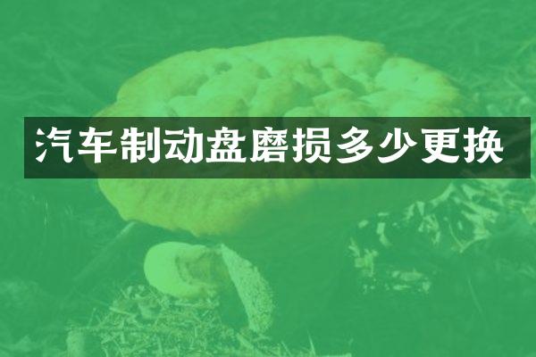 汽车制动盘磨损多少更换