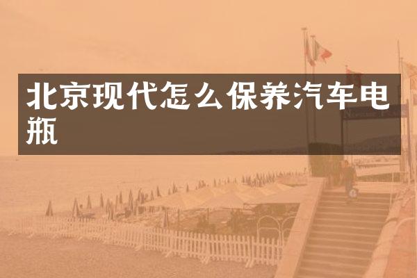 北京现代怎么保养汽车电瓶