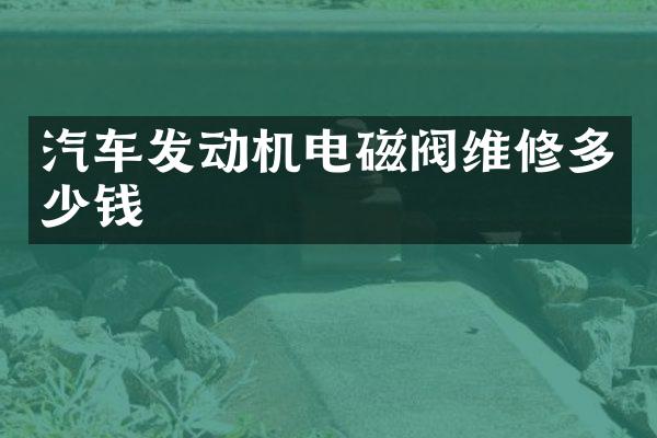 汽车发动机电磁阀维修多少钱