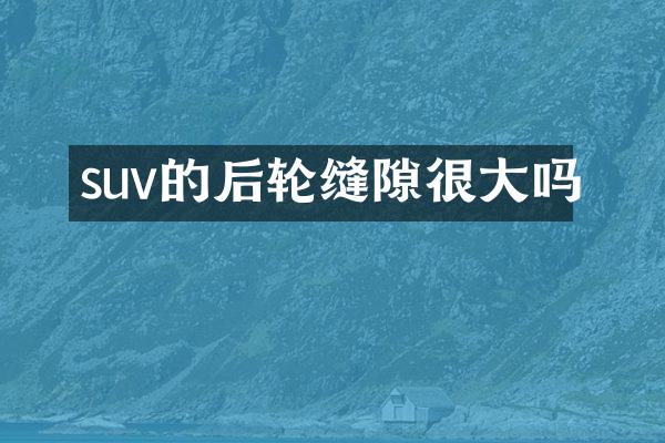 suv的后轮缝隙很大吗