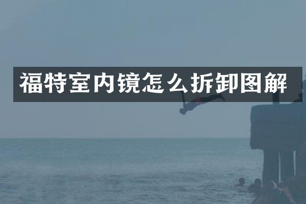 福特室内镜怎么拆卸图解