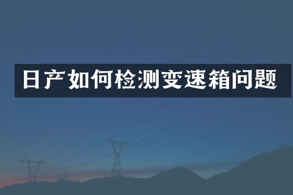 日产如何检测变速箱问题