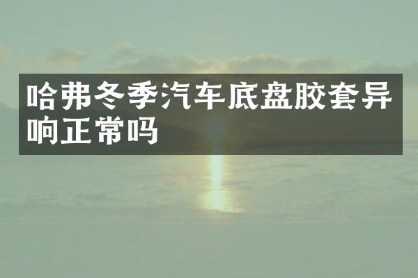 哈弗冬季汽车底盘胶套异响正常吗