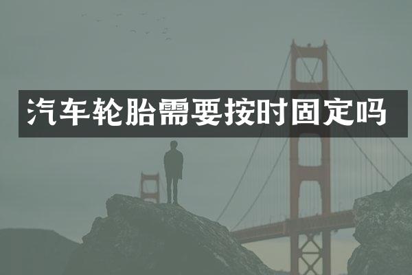 汽车轮胎需要按时固定吗