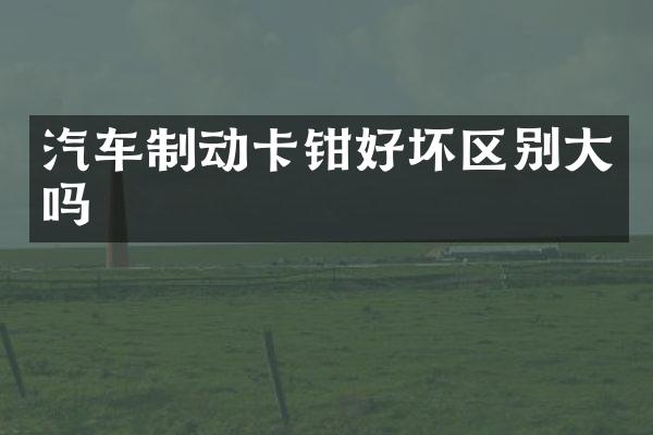 汽车制动卡钳好坏区别大吗