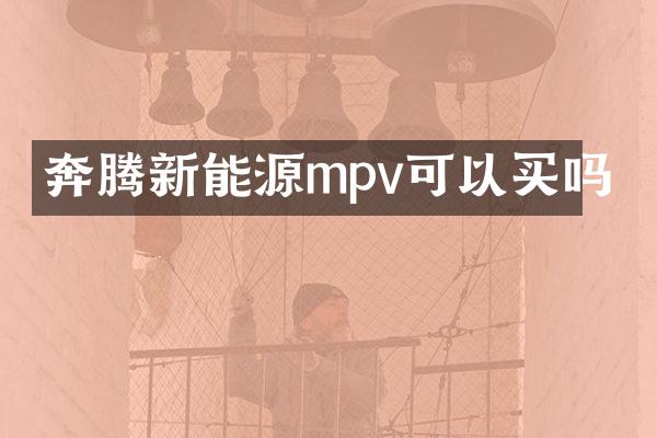奔腾新能源mpv可以买吗