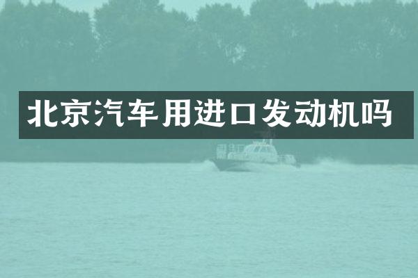 北京汽车用进口发动机吗