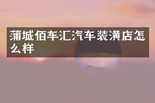 蒲城佰车汇汽车装潢店怎么样
